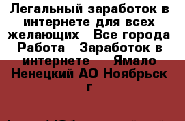 Легальный заработок в интернете для всех желающих - Все города Работа » Заработок в интернете   . Ямало-Ненецкий АО,Ноябрьск г.